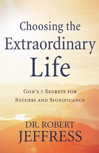 Cover image for Choosing the Extraordinary Life - God"s 7 Secrets for Success and Significance