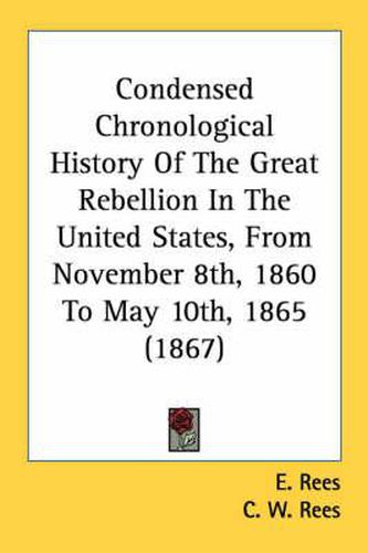 Cover image for Condensed Chronological History of the Great Rebellion in the United States, from November 8th, 1860 to May 10th, 1865 (1867)