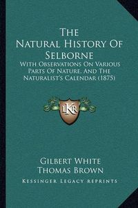 Cover image for The Natural History of Selborne: With Observations on Various Parts of Nature, and the Naturalist's Calendar (1875)