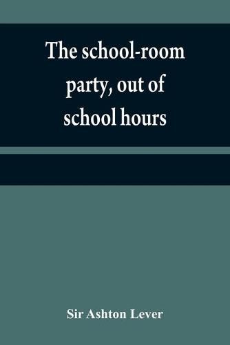 Cover image for The school-room party, out of school hours: a little work, that will be found for young ladies and gentlemen of every description, a most pleasing companion to the Leverian Museum