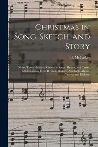 Cover image for Christmas in Song, Sketch, and Story; Nearly Three Hundred Christmas Songs, Hymns, and Carols, With Selections From Beecher, Wallace, Auerbach, Abbott, Warren and Dickens