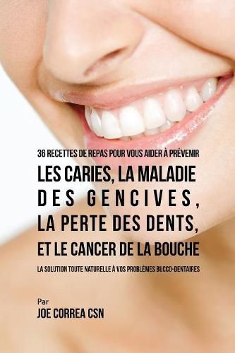 36 Recettes de repas pour vous aider a prevenir les caries, la maladie des gencives, la perte des dents, et le cancer de la bouche: La solution toute naturelle a vos problemes bucco-dentaires