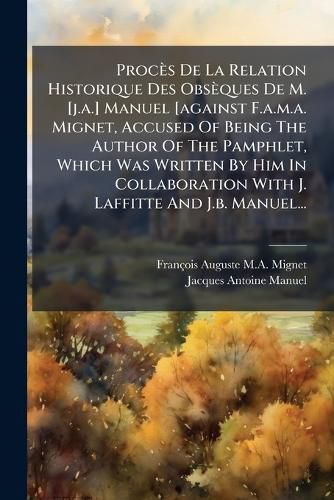Cover image for Proces De La Relation Historique Des Obseques De M. [j.a.] Manuel [against F.a.m.a. Mignet, Accused Of Being The Author Of The Pamphlet, Which Was Written By Him In Collaboration With J. Laffitte And J.b. Manuel...