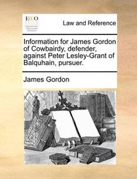 Cover image for Information for James Gordon of Cowbairdy, Defender, Against Peter Lesley-Grant of Balquhain, Pursuer.