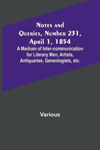 Cover image for Notes and Queries, Number 231, April 1, 1854; A Medium of Inter-communication for Literary Men, Artists, Antiquaries, Geneologists, etc.