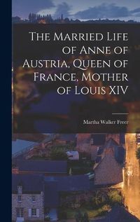 Cover image for The Married Life of Anne of Austria, Queen of France, Mother of Louis XIV