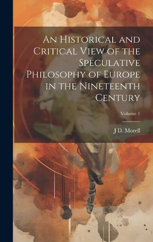 Cover image for An Historical and Critical View of the Speculative Philosophy of Europe in the Nineteenth Century; Volume 1