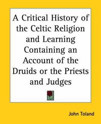 Cover image for A Critical History of the Celtic Religion and Learning Containing an Account of the Druids or the Priests and Judges