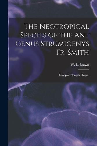 Cover image for The Neotropical Species of the Ant Genus Strumigenys Fr. Smith: Group of Elongata Roger.