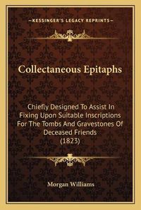 Cover image for Collectaneous Epitaphs: Chiefly Designed to Assist in Fixing Upon Suitable Inscriptions for the Tombs and Gravestones of Deceased Friends (1823)