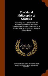 Cover image for The Moral Philosophy of Aristotle: Consisting of a Translation of the Nicomachean Ethics, and of the Paraphrase Attributed to Andronicus of Rhodes, with an Introductory Analysis of Each Book;