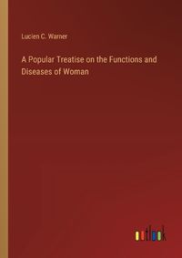 Cover image for A Popular Treatise on the Functions and Diseases of Woman