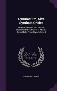 Cover image for Gymnasium, Sive Symbola Critica: Intended to Assist the Classical Student in His Endeavors to Attain a Correct Latin Prose Style, Volume 2