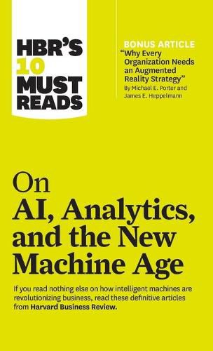 HBR's 10 Must Reads on AI, Analytics, and the New Machine Age (with bonus article  Why Every Company Needs an Augmented Reality Strategy  by Michael E. Porter and James E. Heppelmann)