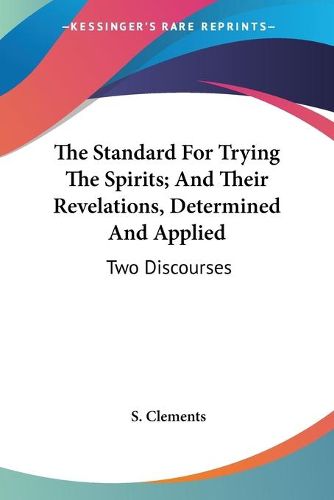 Cover image for The Standard for Trying the Spirits; And Their Revelations, Determined and Applied: Two Discourses