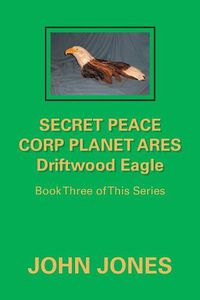 Cover image for Secret Peace Corp Planet Ares Driftwood Eagle: Book Three of This Series