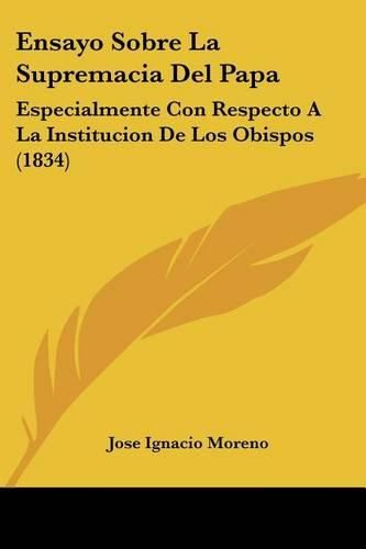 Cover image for Ensayo Sobre La Supremacia del Papa: Especialmente Con Respecto a la Institucion de Los Obispos (1834)