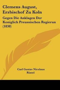 Cover image for Clemens August, Erzbischof Zu Koln: Gegen Die Anklagen Der Koniglich Preussischen Regierun (1838)