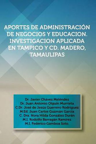 Cover image for Aportes de Administracion de Negocios y Educacion. Investigacion Aplicada En Tampico y CD. Madero, Tamaulipas: Dr. Javier Chavez Melendez, Dr. Juan an