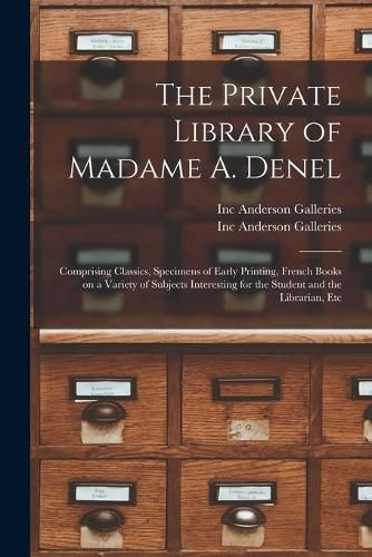 The Private Library of Madame A. Denel: Comprising Classics, Specimens of Early Printing, French Books on a Variety of Subjects Interesting for the Student and the Librarian, Etc