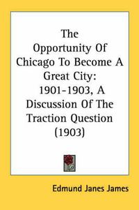 Cover image for The Opportunity of Chicago to Become a Great City: 1901-1903, a Discussion of the Traction Question (1903)