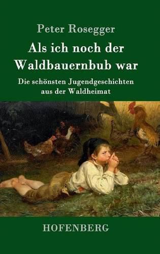 Als ich noch der Waldbauernbub war: Die schoensten Jugendgeschichten aus der Waldheimat