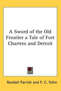 Cover image for A Sword of the Old Frontier a Tale of Fort Chartres and Detroit