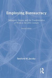 Cover image for Employing Bureaucracy: Managers, Unions, and the Transformation of Work in the 20th Century, Revised Edition