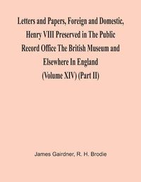 Cover image for Letters And Papers, Foreign And Domestic, Henry Viii Preserved In The Public Record Office The British Museum And Elsewhere In England (Volume Xiv) (Part Ii)