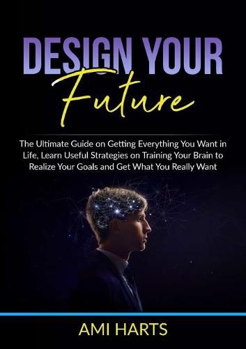 Cover image for Design Your Future: The Ultimate Guide on Getting Everything You Want in Life, Learn Useful Strategies on Training Your Brain to Realize Your Goals and Get What You Really Want