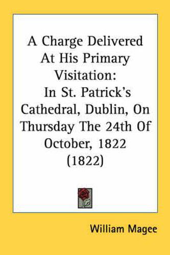 Cover image for A Charge Delivered at His Primary Visitation: In St. Patrick's Cathedral, Dublin, on Thursday the 24th of October, 1822 (1822)