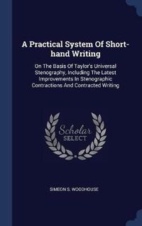 Cover image for A Practical System of Short-Hand Writing: On the Basis of Taylor's Universal Stenography, Including the Latest Improvements in Stenographic Contractions and Contracted Writing