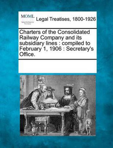 Cover image for Charters of the Consolidated Railway Company and Its Subsidiary Lines: Compiled to February 1, 1906: Secretary's Office.