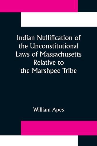 Cover image for Indian Nullification of the Unconstitutional Laws of Massachusetts Relative to the Marshpee Tribe: or, The Pretended Riot Explained