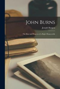Cover image for John Burns: the Rise and Progress of a Right Honourable