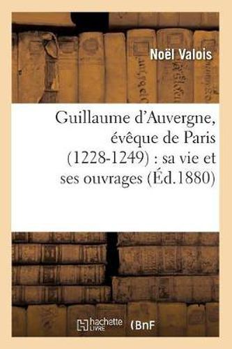 Guillaume d'Auvergne, Eveque de Paris (1228-1249): Sa Vie Et Ses Ouvrages (Ed.1880)