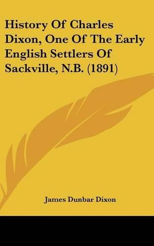 Cover image for History of Charles Dixon, One of the Early English Settlers of Sackville, N.B. (1891)