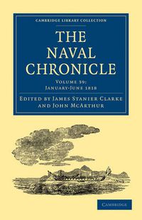 Cover image for The Naval Chronicle: Volume 39, January-July 1818: Containing a General and Biographical History of the Royal Navy of the United Kingdom with a Variety of Original Papers on Nautical Subjects