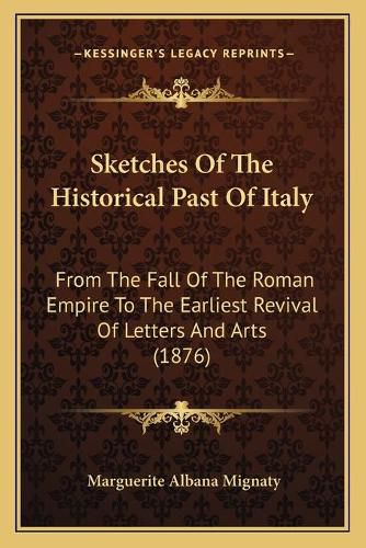 Sketches of the Historical Past of Italy: From the Fall of the Roman Empire to the Earliest Revival of Letters and Arts (1876)