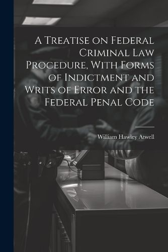 Cover image for A Treatise on Federal Criminal law Procedure, With Forms of Indictment and Writs of Error and the Federal Penal Code