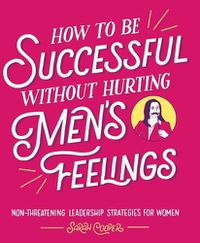 Cover image for How to Be Successful Without Hurting Men's Feelings: Non-Threatening Leadership Strategies for Women
