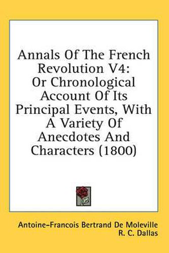 Cover image for Annals of the French Revolution V4: Or Chronological Account of Its Principal Events, with a Variety of Anecdotes and Characters (1800)