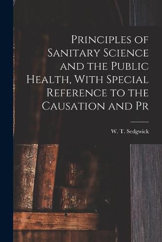 Cover image for Principles of Sanitary Science and the Public Health, With Special Reference to the Causation and Pr