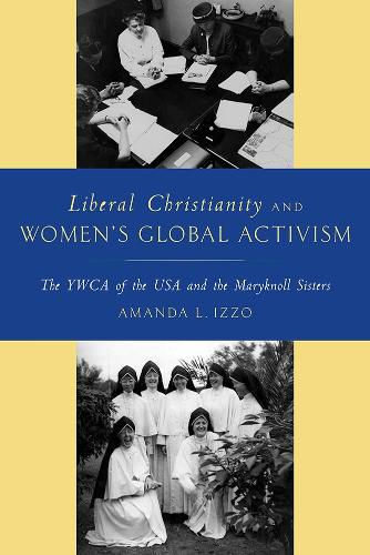 Cover image for Liberal Christianity and Women's Global Activism: The YWCA of the USA and the Maryknoll Sisters