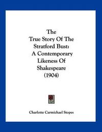 Cover image for The True Story of the Stratford Bust: A Contemporary Likeness of Shakespeare (1904)
