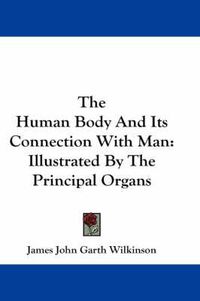 Cover image for The Human Body And Its Connection With Man: Illustrated By The Principal Organs