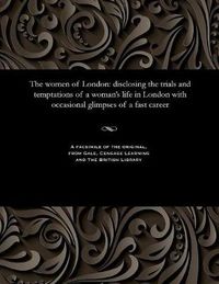 Cover image for The Women of London: Disclosing the Trials and Temptations of a Woman's Life in London with Occasional Glimpses of a Fast Career