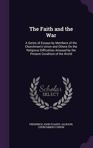 The Faith and the War: A Series of Essays by Members of the Churchmen's Union and Others on the Religious Difficulties Aroused by the Present Condition of the World