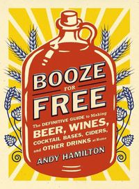 Cover image for Booze for Free: The Definitive Guide to Making Beer, Wines, Cocktail Bases, Ciders, and Other Dr inks at Home