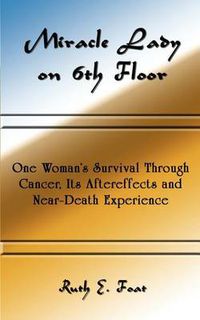 Cover image for Miracle Lady on 6th Floor: One Woman's Survival Through Cancer, Its Aftereffects and Near-death Experience